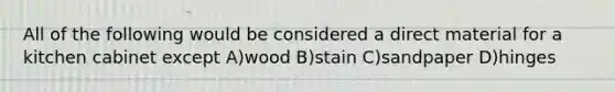 All of the following would be considered a direct material for a kitchen cabinet except A)wood B)stain C)sandpaper D)hinges