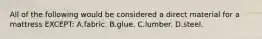 All of the following would be considered a direct material for a mattress EXCEPT: A.fabric. B.glue. C.lumber. D.steel.