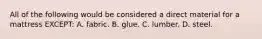 All of the following would be considered a direct material for a mattress EXCEPT: A. fabric. B. glue. C. lumber. D. steel.