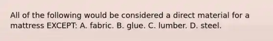 All of the following would be considered a direct material for a mattress EXCEPT: A. fabric. B. glue. C. lumber. D. steel.