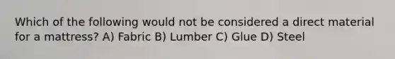 Which of the following would not be considered a direct material for a mattress? A) Fabric B) Lumber C) Glue D) Steel