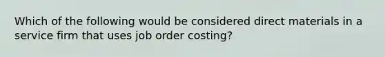 Which of the following would be considered direct materials in a service firm that uses job order costing?