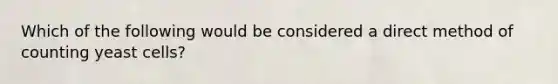 Which of the following would be considered a direct method of counting yeast cells?