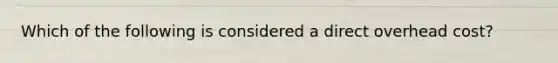 Which of the following is considered a direct overhead cost?