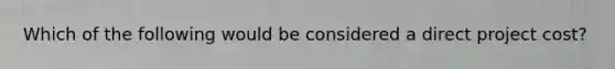 Which of the following would be considered a direct project cost?