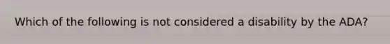 Which of the following is not considered a disability by the ADA?