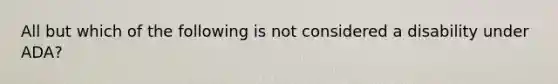 All but which of the following is not considered a disability under ADA?