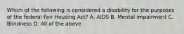 Which of the following is considered a disability for the purposes of the federal Fair Housing Act? A. AIDS B. Mental impairment C. Blindness D. All of the above