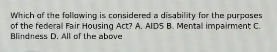 Which of the following is considered a disability for the purposes of the federal Fair Housing Act? A. AIDS B. Mental impairment C. Blindness D. All of the above