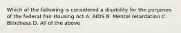 Which of the following is considered a disability for the purposes of the federal Fair Housing Act A. AIDS B. Mental retardation C. Blindness D. All of the above