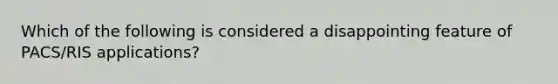 Which of the following is considered a disappointing feature of PACS/RIS applications?