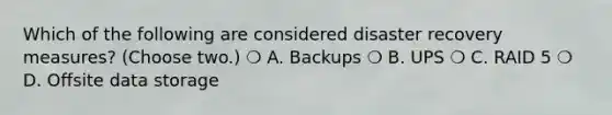 Which of the following are considered disaster recovery measures? (Choose two.) ❍ A. Backups ❍ B. UPS ❍ C. RAID 5 ❍ D. Offsite data storage