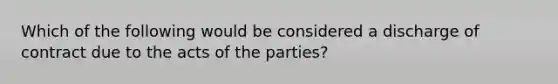 Which of the following would be considered a discharge of contract due to the acts of the parties?