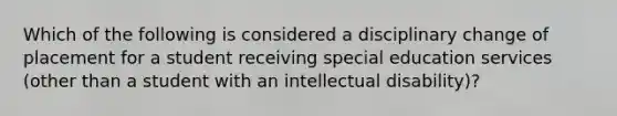 Which of the following is considered a disciplinary change of placement for a student receiving special education services (other than a student with an intellectual disability)?