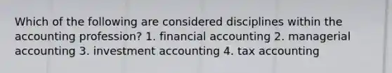 Which of the following are considered disciplines within the accounting profession? 1. financial accounting 2. managerial accounting 3. investment accounting 4. tax accounting