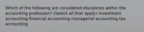 Which of the following are considered disciplines within the accounting profession? (Select all that apply) investment accounting financial accounting managerial accounting tax accounting