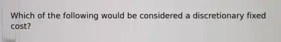 Which of the following would be considered a discretionary fixed cost?