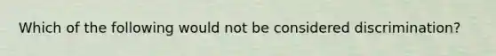 Which of the following would not be considered discrimination?