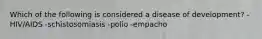 Which of the following is considered a disease of development? -HIV/AIDS -schistosomiasis -polio -empacho