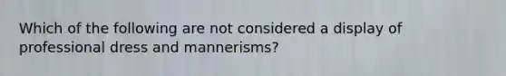 Which of the following are not considered a display of professional dress and mannerisms?