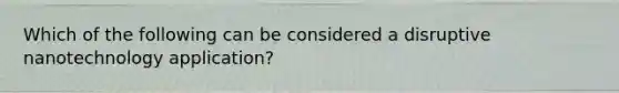 Which of the following can be considered a disruptive nanotechnology application?