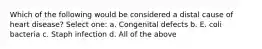 Which of the following would be considered a distal cause of heart disease? Select one: a. Congenital defects b. E. coli bacteria c. Staph infection d. All of the above
