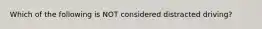 Which of the following is NOT considered distracted driving?