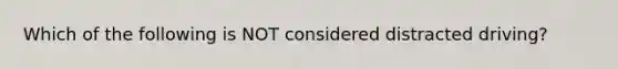 Which of the following is NOT considered distracted driving?