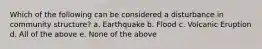 Which of the following can be considered a disturbance in community structure? a. Earthquake b. Flood c. Volcanic Eruption d. All of the above e. None of the above