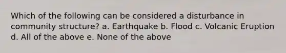 Which of the following can be considered a disturbance in community structure? a. Earthquake b. Flood c. Volcanic Eruption d. All of the above e. None of the above