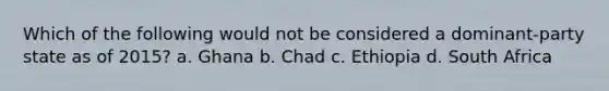 Which of the following would not be considered a dominant-party state as of 2015? a. Ghana b. Chad c. Ethiopia d. South Africa