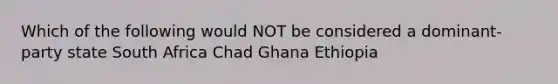 Which of the following would NOT be considered a dominant-party state South Africa Chad Ghana Ethiopia