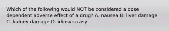 Which of the following would NOT be considered a dose dependent adverse effect of a drug? A. nausea B. liver damage C. kidney damage D. idiosyncrasy