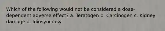 Which of the following would not be considered a dose-dependent adverse effect? a. Teratogen b. Carcinogen c. Kidney damage d. Idiosyncrasy