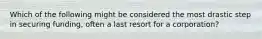 Which of the following might be considered the most drastic step in securing funding, often a last resort for a corporation?