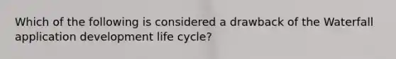 Which of the following is considered a drawback of the Waterfall application development life cycle?