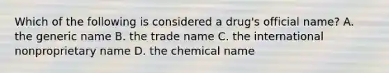 Which of the following is considered a drug's official name? A. the generic name B. the trade name C. the international nonproprietary name D. the chemical name