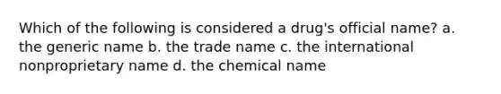 Which of the following is considered a drug's official name? a. the generic name b. the trade name c. the international nonproprietary name d. the chemical name