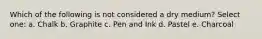 Which of the following is not considered a dry medium? Select one: a. Chalk b. Graphite c. Pen and Ink d. Pastel e. Charcoal