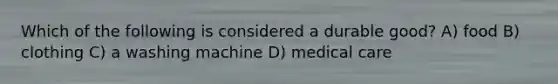 Which of the following is considered a durable good? A) food B) clothing C) a washing machine D) medical care