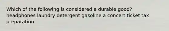 Which of the following is considered a durable good? headphones laundry detergent gasoline a concert ticket tax preparation