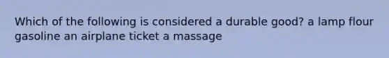 Which of the following is considered a durable good? a lamp flour gasoline an airplane ticket a massage