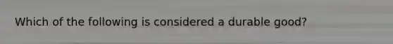 Which of the following is considered a durable good?