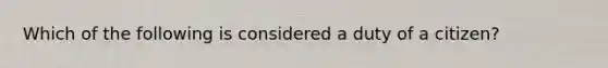 Which of the following is considered a duty of a citizen?