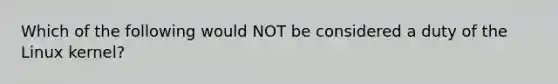 Which of the following would NOT be considered a duty of the Linux kernel?