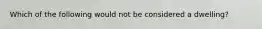 Which of the following would not be considered a dwelling?