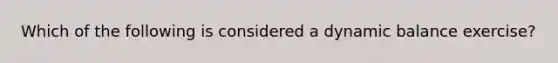Which of the following is considered a dynamic balance exercise?