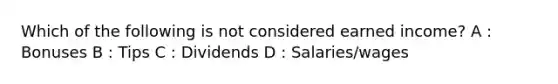 Which of the following is not considered earned income? A : Bonuses B : Tips C : Dividends D : Salaries/wages