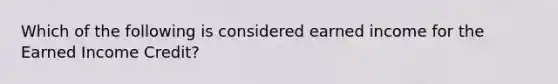 Which of the following is considered earned income for the Earned Income Credit?