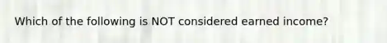 Which of the following is NOT considered earned income?